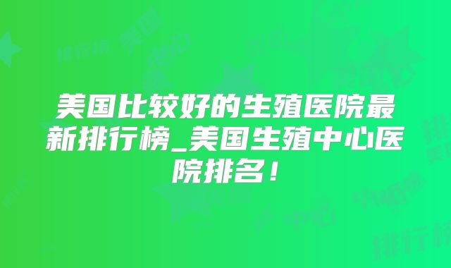 美国比较好的生殖医院最新排行榜_美国生殖中心医院排名！