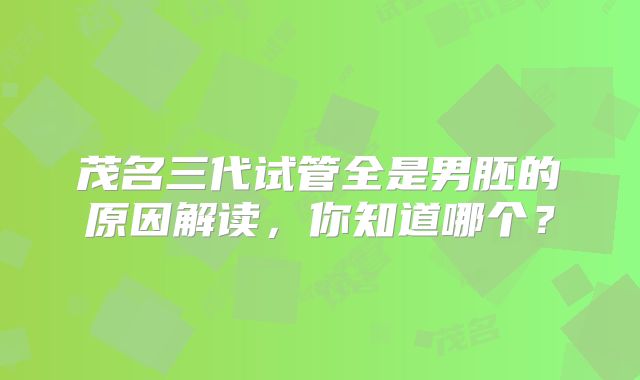 茂名三代试管全是男胚的原因解读,你知道哪个?