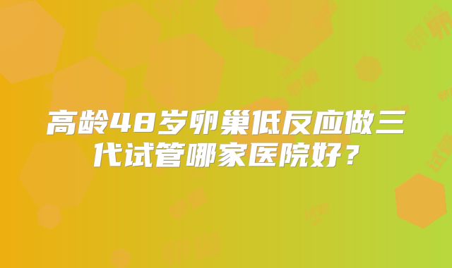 高龄48岁卵巢低反应做三代试管哪家医院好？