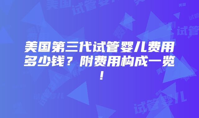 美国第三代试管婴儿费用多少钱?附费用构成一览!