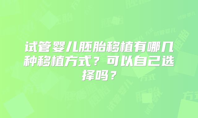 试管婴儿胚胎移植有哪几种移植方式？可以自己选择吗？