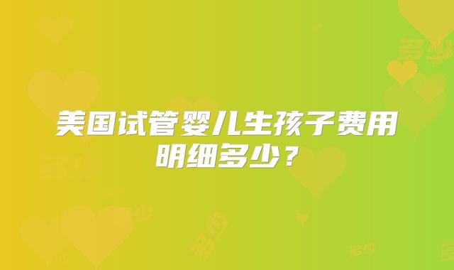 美国试管婴儿生孩子费用明细多少？