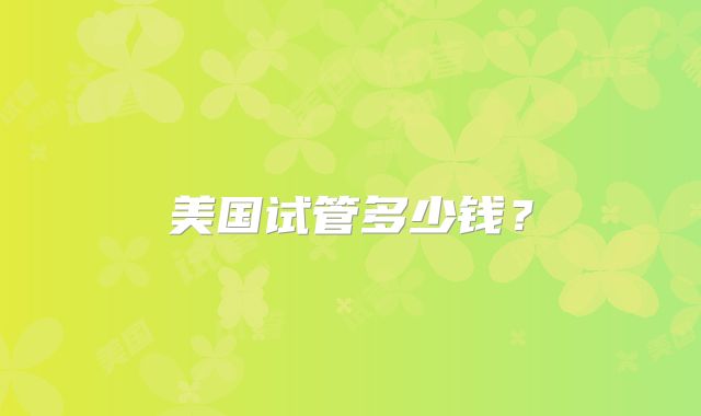 美国试管多少钱？