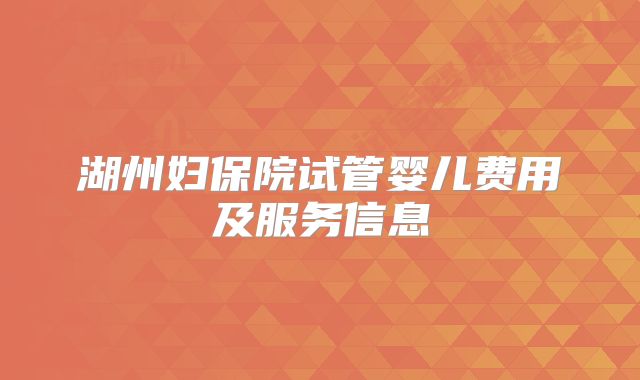 湖州妇保院试管婴儿费用及服务信息