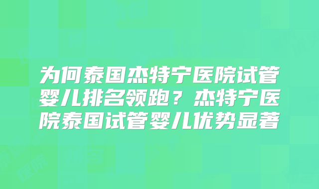 为何泰国杰特宁医院试管婴儿排名领跑？杰特宁医院泰国试管婴儿优势显著