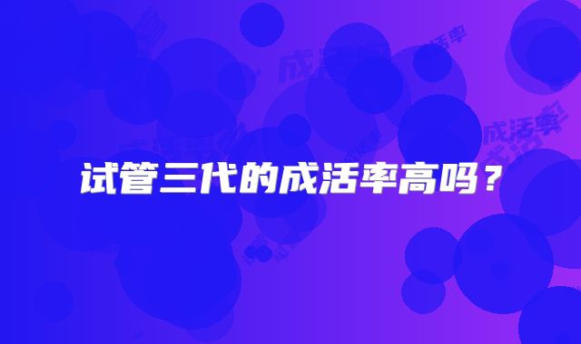 试管三代的成活率高吗?