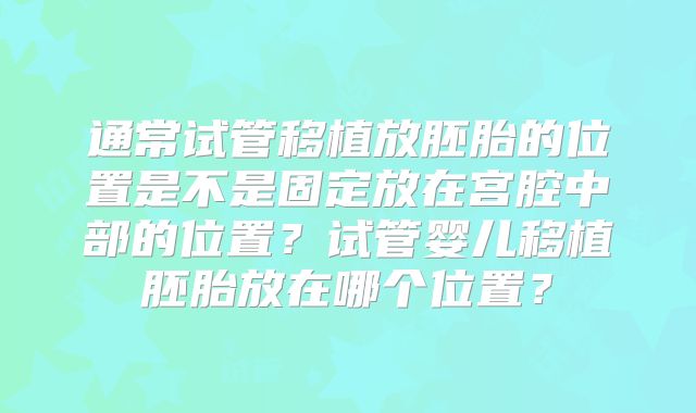 通常试管移植放胚胎的位置是不是固定放在宫腔中部的位置?试管婴儿移植胚胎放在哪个位置?