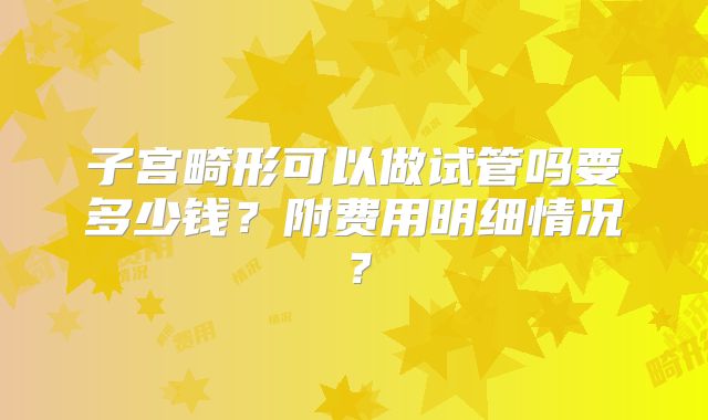 子宫畸形可以做试管吗要多少钱？附费用明细情况？