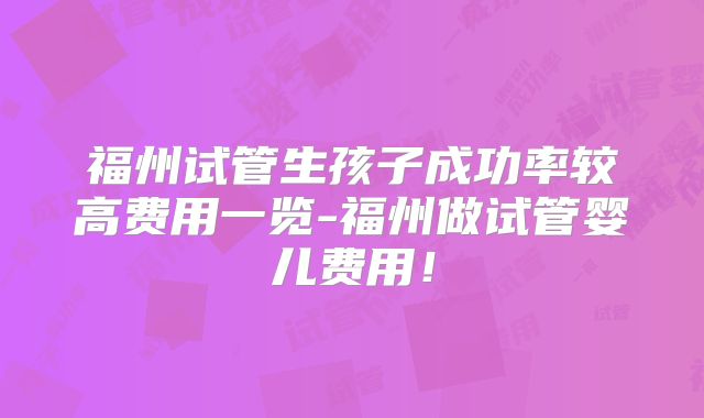 福州试管生孩子成功率较高费用一览-福州做试管婴儿费用！