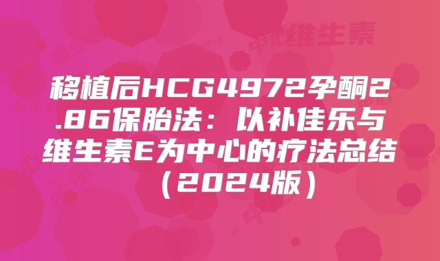 移植后HCG4972孕酮2.86保胎法：以补佳乐与维生素E为中心的疗法总结（2024版）