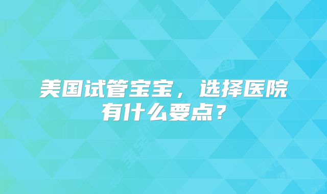 美国试管宝宝，选择医院有什么要点？
