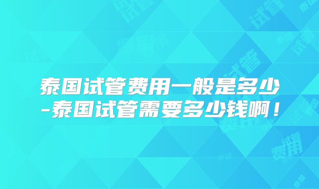 泰国试管费用一般是多少-泰国试管需要多少钱啊!