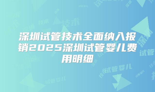 深圳试管技术全面纳入报销2025深圳试管婴儿费用明细