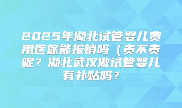 2025年湖北试管婴儿费用医保能报销吗（贵不贵呢？湖北武汉做试管婴儿有补贴吗？