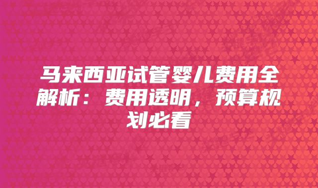 马来西亚试管婴儿费用全解析：费用透明，预算规划必看
