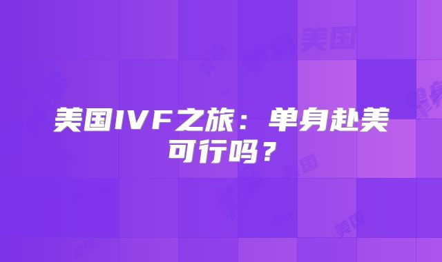 美国IVF之旅：单身赴美可行吗？