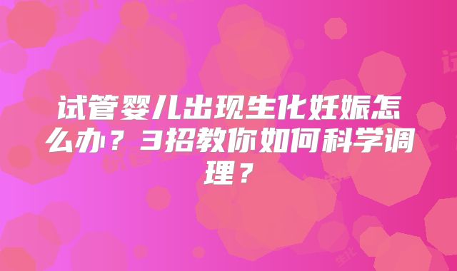 试管婴儿出现生化妊娠怎么办？3招教你如何科学调理？