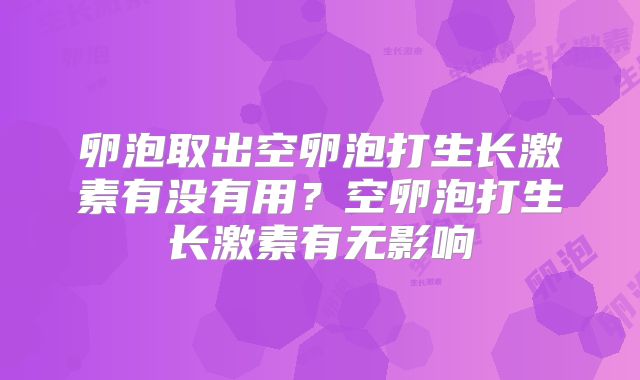 卵泡取出空卵泡打生长激素有没有用?空卵泡打生长激素有无影响