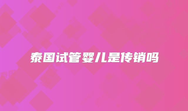 泰国试管婴儿是传销吗