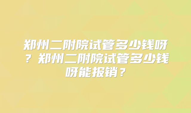 郑州二附院试管多少钱呀?郑州二附院试管多少钱呀能报销?