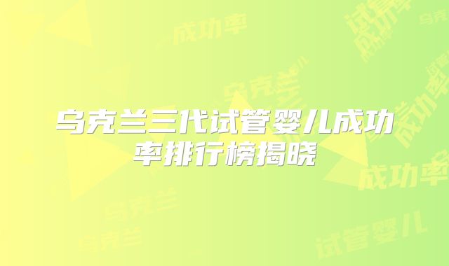 乌克兰三代试管婴儿成功率排行榜揭晓