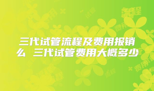 三代试管流程及费用报销么 三代试管费用大概多少