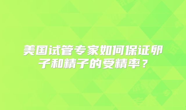 美国试管专家如何保证卵子和精子的受精率？