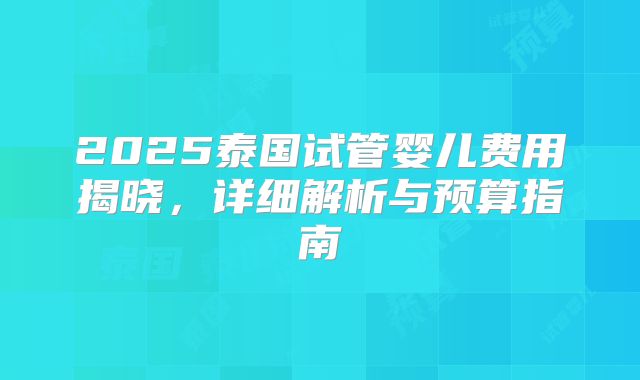 2025泰国试管婴儿费用揭晓，详细解析与预算指南