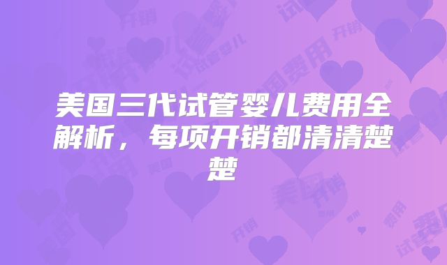 美国三代试管婴儿费用全解析，每项开销都清清楚楚