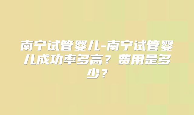 南宁试管婴儿-南宁试管婴儿成功率多高？费用是多少？