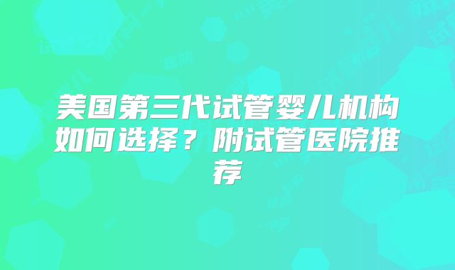 美国第三代试管婴儿机构如何选择？附试管医院推荐