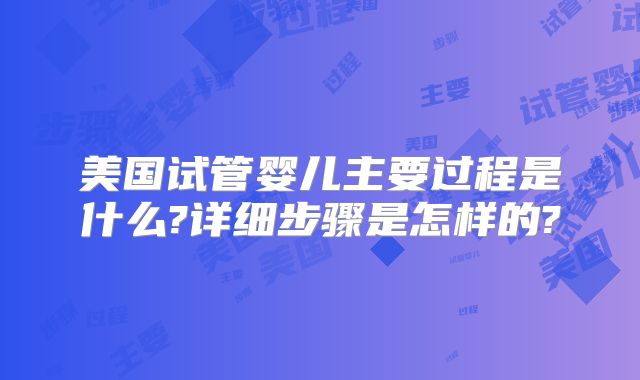 美国试管婴儿主要过程是什么?详细步骤是怎样的?