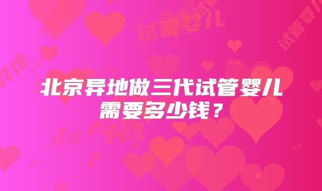北京异地做三代试管婴儿需要多少钱？