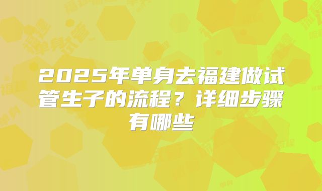 2025年单身去福建做试管生子的流程？详细步骤有哪些