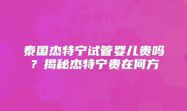 泰国杰特宁试管婴儿贵吗？揭秘杰特宁贵在何方