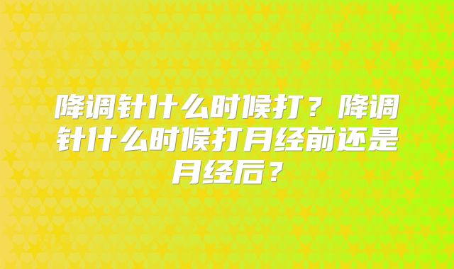 降调针什么时候打？降调针什么时候打月经前还是月经后？