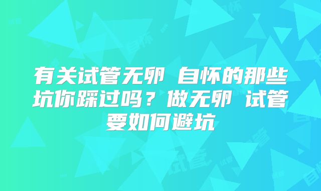 有关试管无卵�自怀的那些坑你踩过吗？做无卵�试管要如何避坑