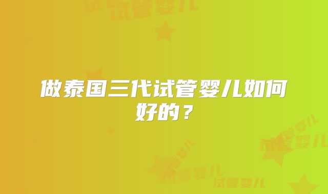 做泰国三代试管婴儿如何好的？