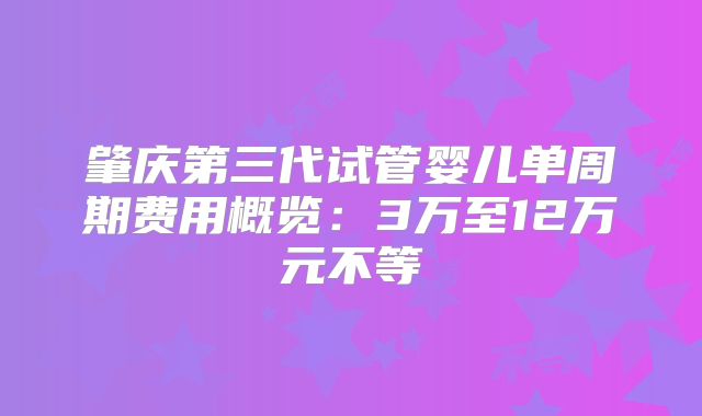 肇庆第三代试管婴儿单周期费用概览：3万至12万元不等