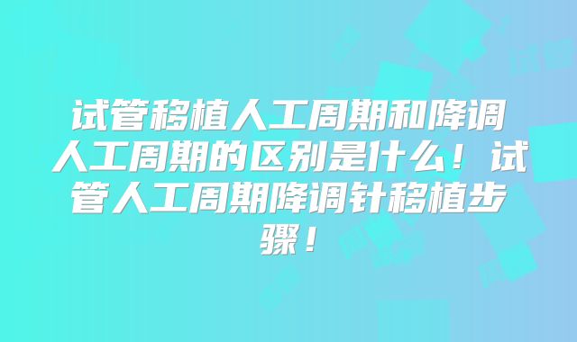 试管移植人工周期和降调人工周期的区别是什么！试管人工周期降调针移植步骤！