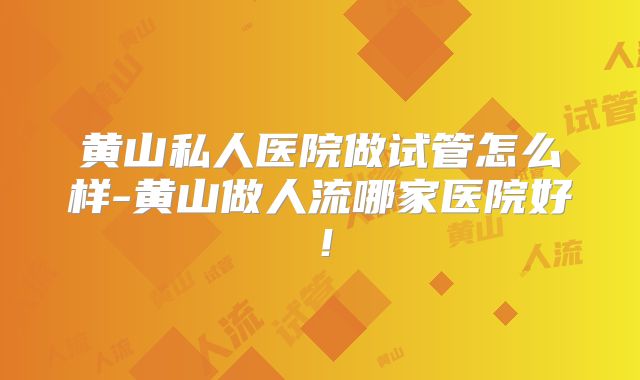 黄山私人医院做试管怎么样-黄山做人流哪家医院好！