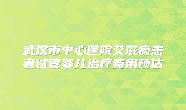 武汉市中心医院艾滋病患者试管婴儿治疗费用预估