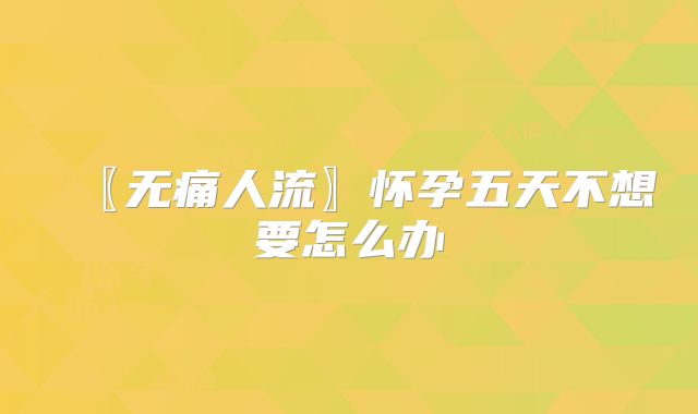 〖无痛人流〗怀孕五天不想要怎么办
