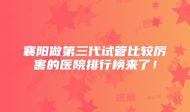 襄阳做第三代试管比较厉害的医院排行榜来了！