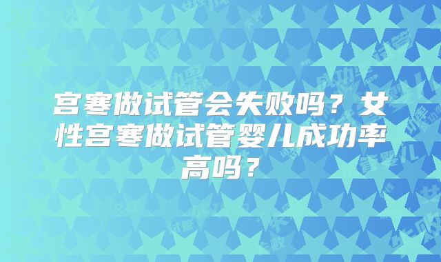 宫寒做试管会失败吗？女性宫寒做试管婴儿成功率高吗？