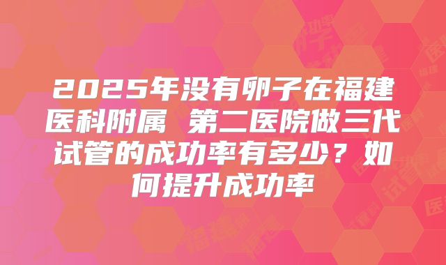 2025年没有卵子在福建医科附属 第二医院做三代试管的成功率有多少？如何提升成功率