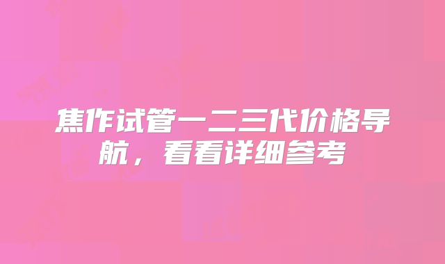 焦作试管一二三代价格导航,看看详细参考