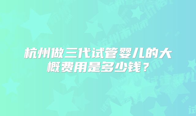 杭州做三代试管婴儿的大概费用是多少钱？