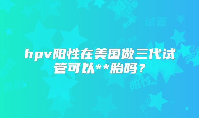 hpv阳性在美国做三代试管可以**胎吗?