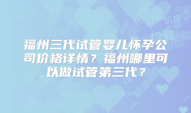 福州三代试管婴儿怀孕公司价格详情？福州哪里可以做试管第三代？